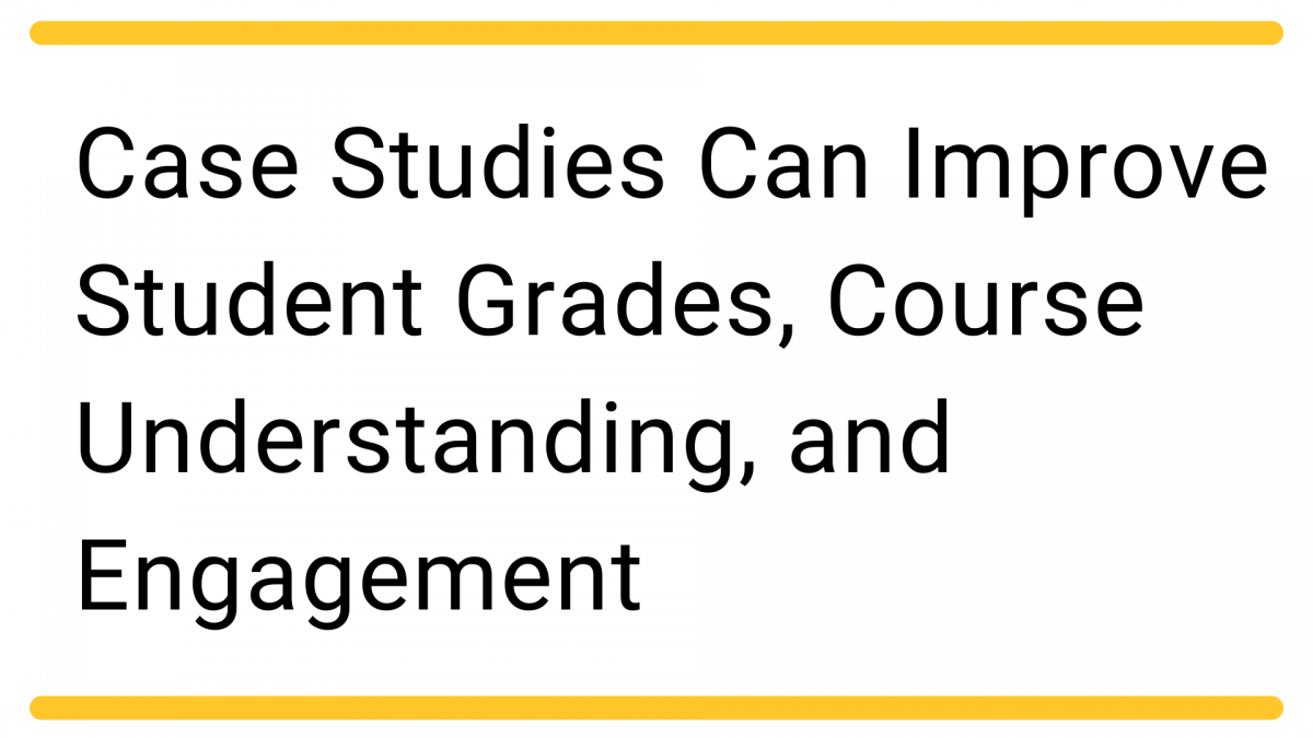 Case Studies Can Improve Student Grades, Course Understanding, and Engagement