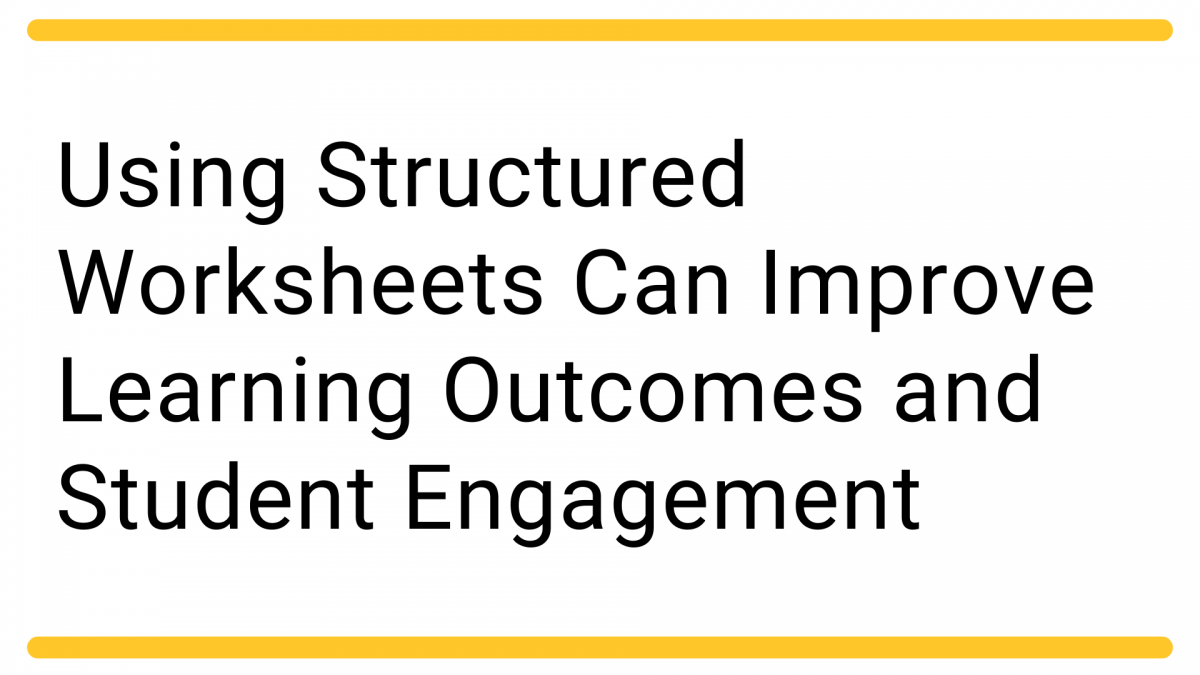 Using Structured Worksheets Can Improve Learning Outcomes and Student Engagement
